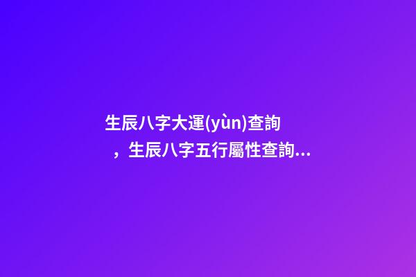 生辰八字大運(yùn)查詢，生辰八字五行屬性查詢 易奇八字2022運(yùn)程車，麥玲玲2022運(yùn)程完整版